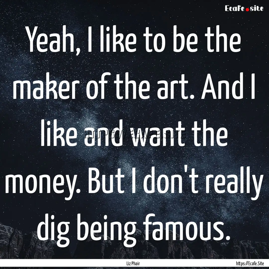 Yeah, I like to be the maker of the art..... : Quote by Liz Phair