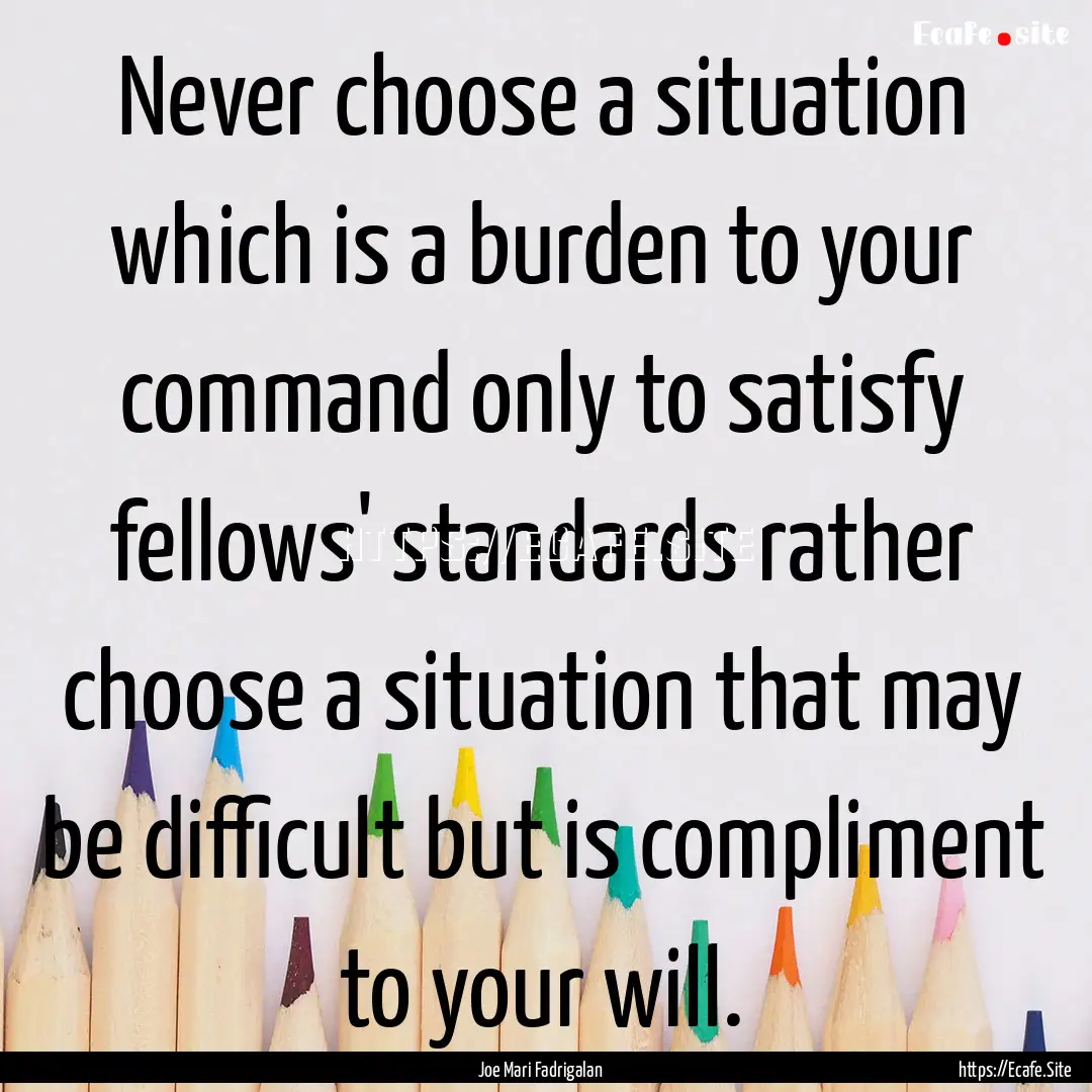 Never choose a situation which is a burden.... : Quote by Joe Mari Fadrigalan