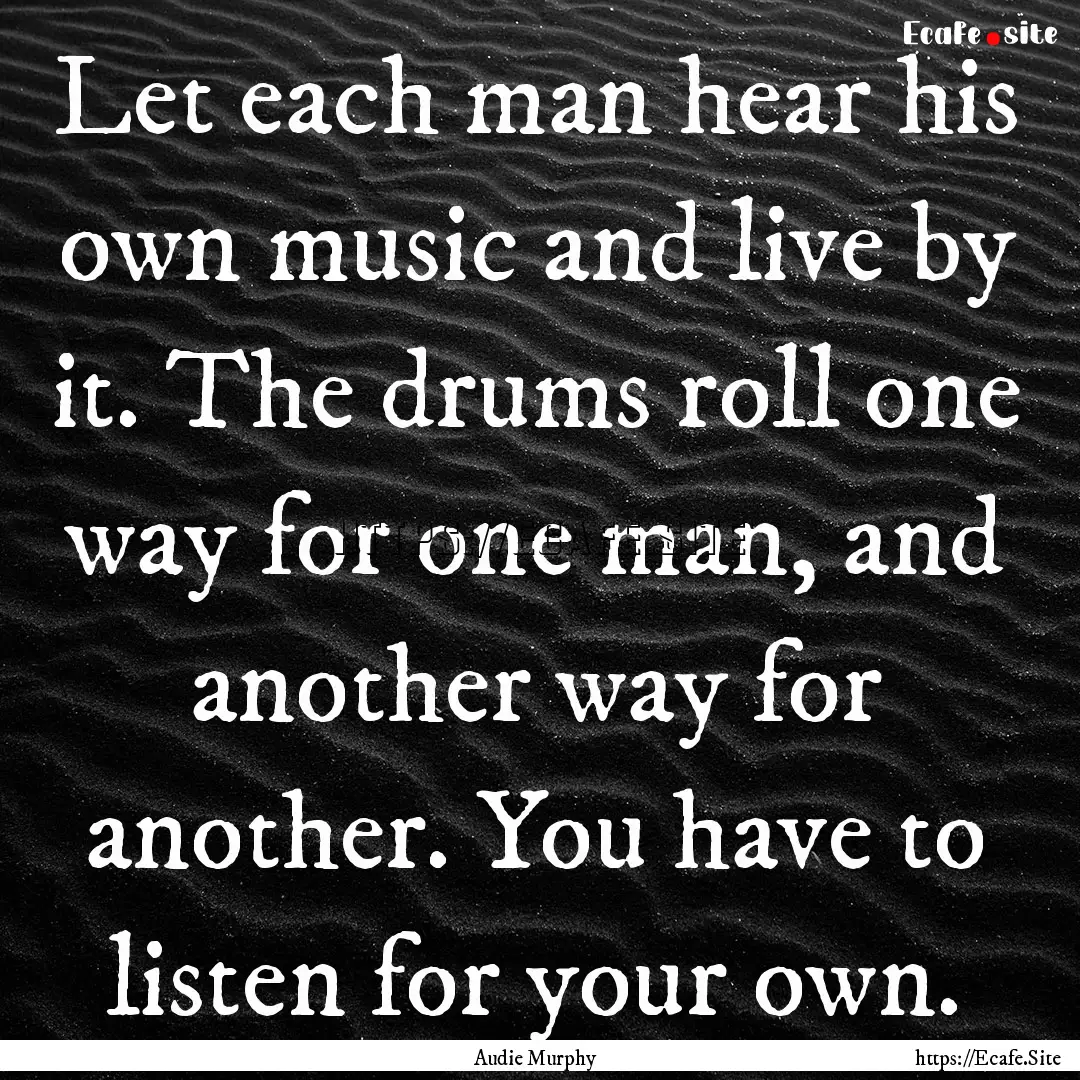 Let each man hear his own music and live.... : Quote by Audie Murphy