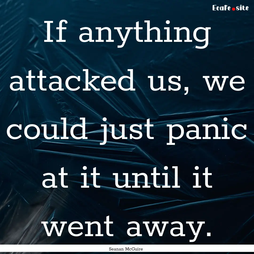 If anything attacked us, we could just panic.... : Quote by Seanan McGuire