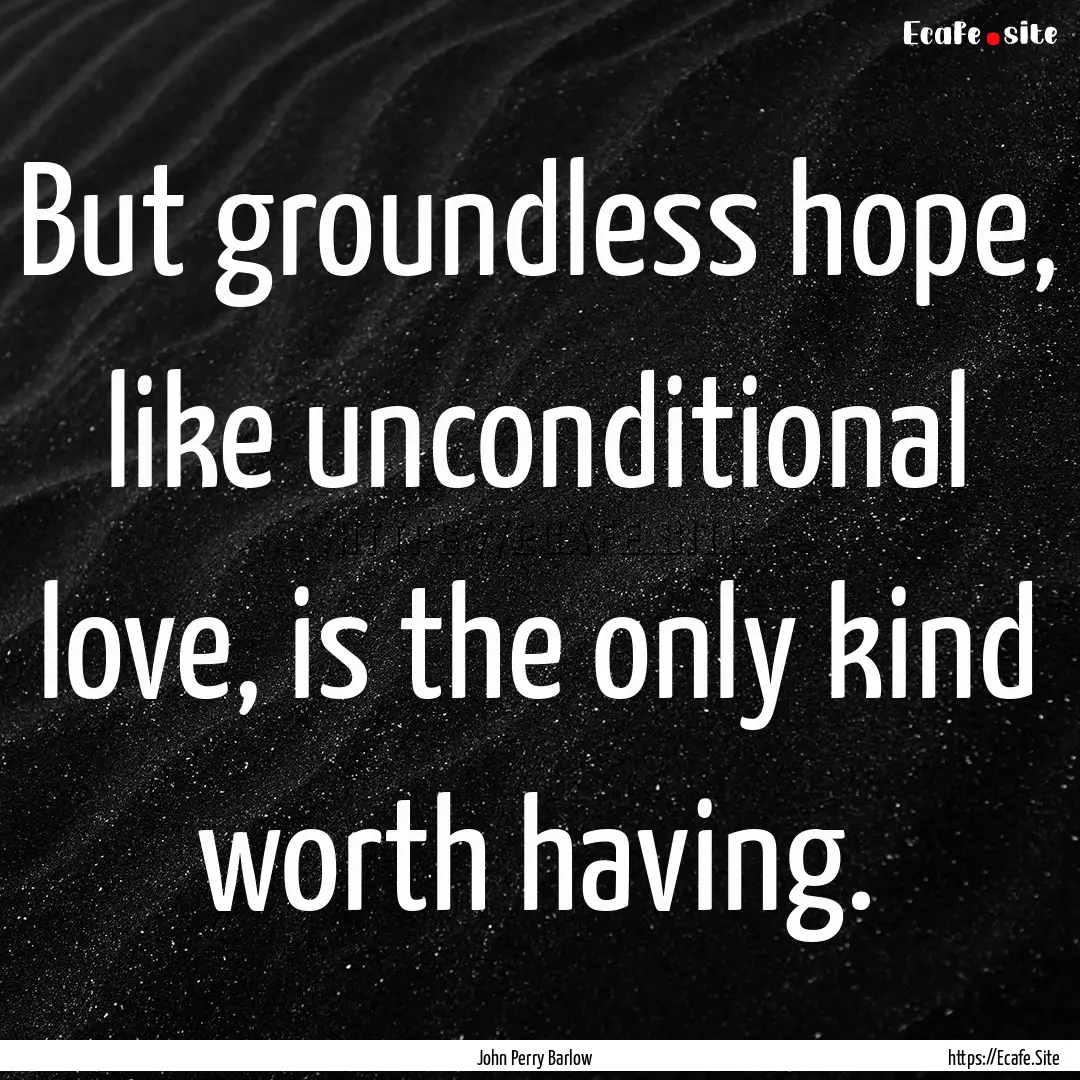 But groundless hope, like unconditional love,.... : Quote by John Perry Barlow