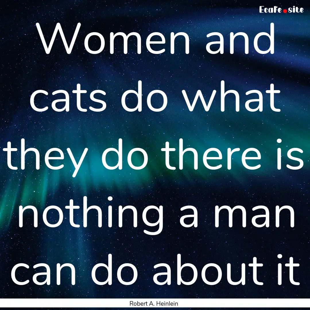 Women and cats do what they do there is nothing.... : Quote by Robert A. Heinlein