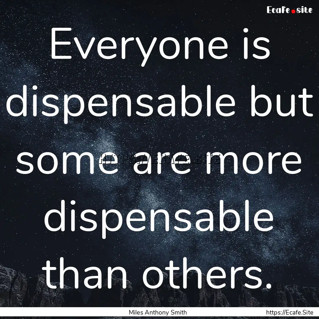 Everyone is dispensable but some are more.... : Quote by Miles Anthony Smith