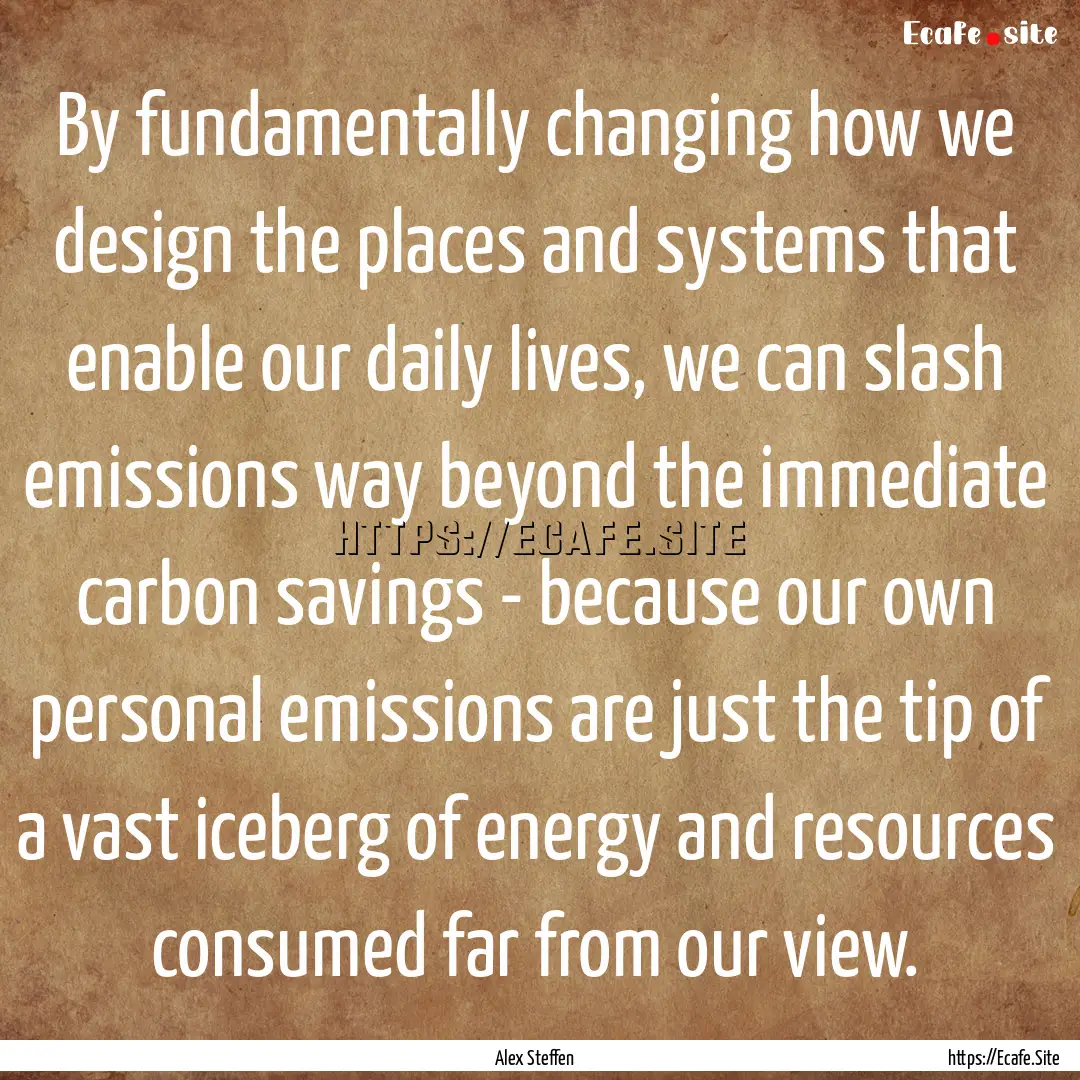 By fundamentally changing how we design the.... : Quote by Alex Steffen