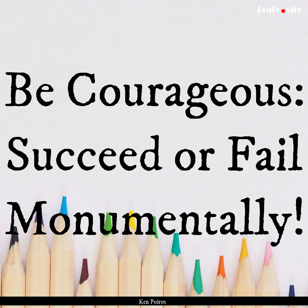 Be Courageous: Succeed or Fail Monumentally!.... : Quote by Ken Poirot