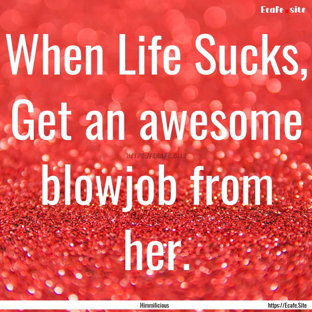 When Life Sucks, Get an awesome blowjob from.... : Quote by Himmilicious