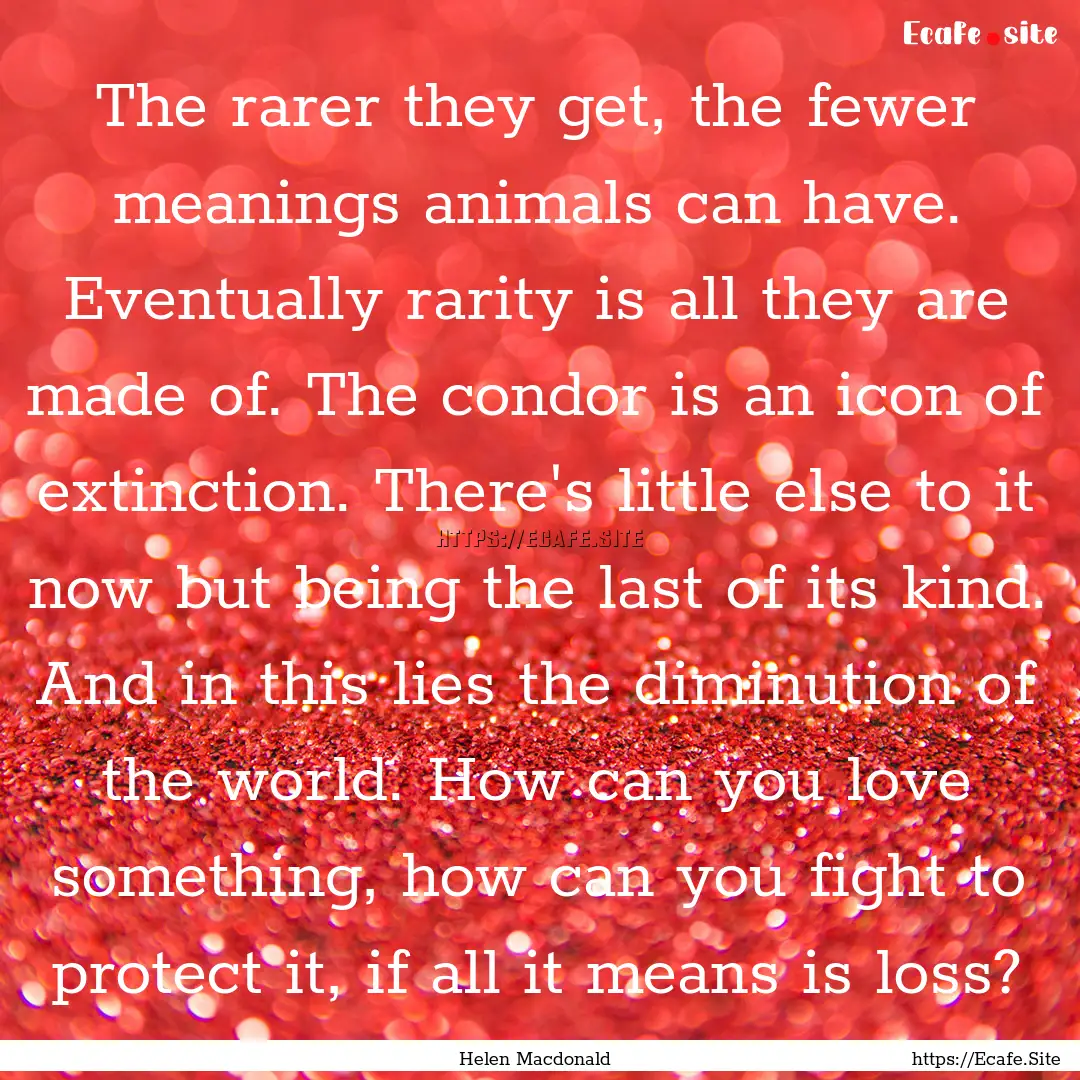 The rarer they get, the fewer meanings animals.... : Quote by Helen Macdonald