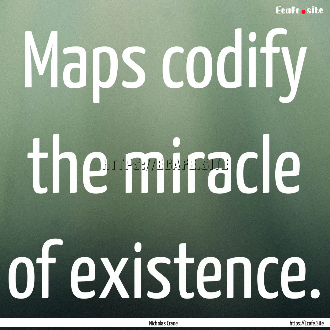 Maps codify the miracle of existence. : Quote by Nicholas Crane