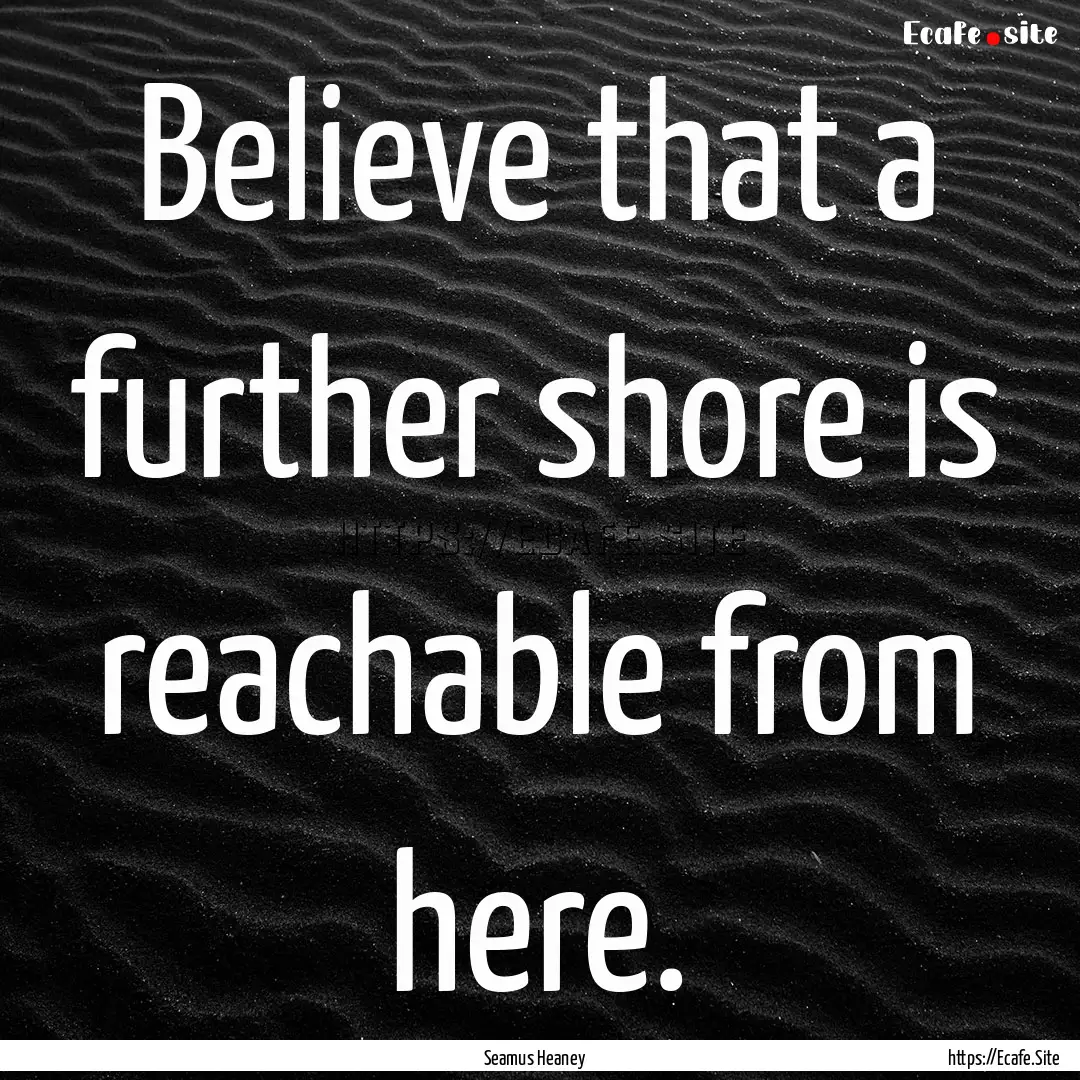 Believe that a further shore is reachable.... : Quote by Seamus Heaney