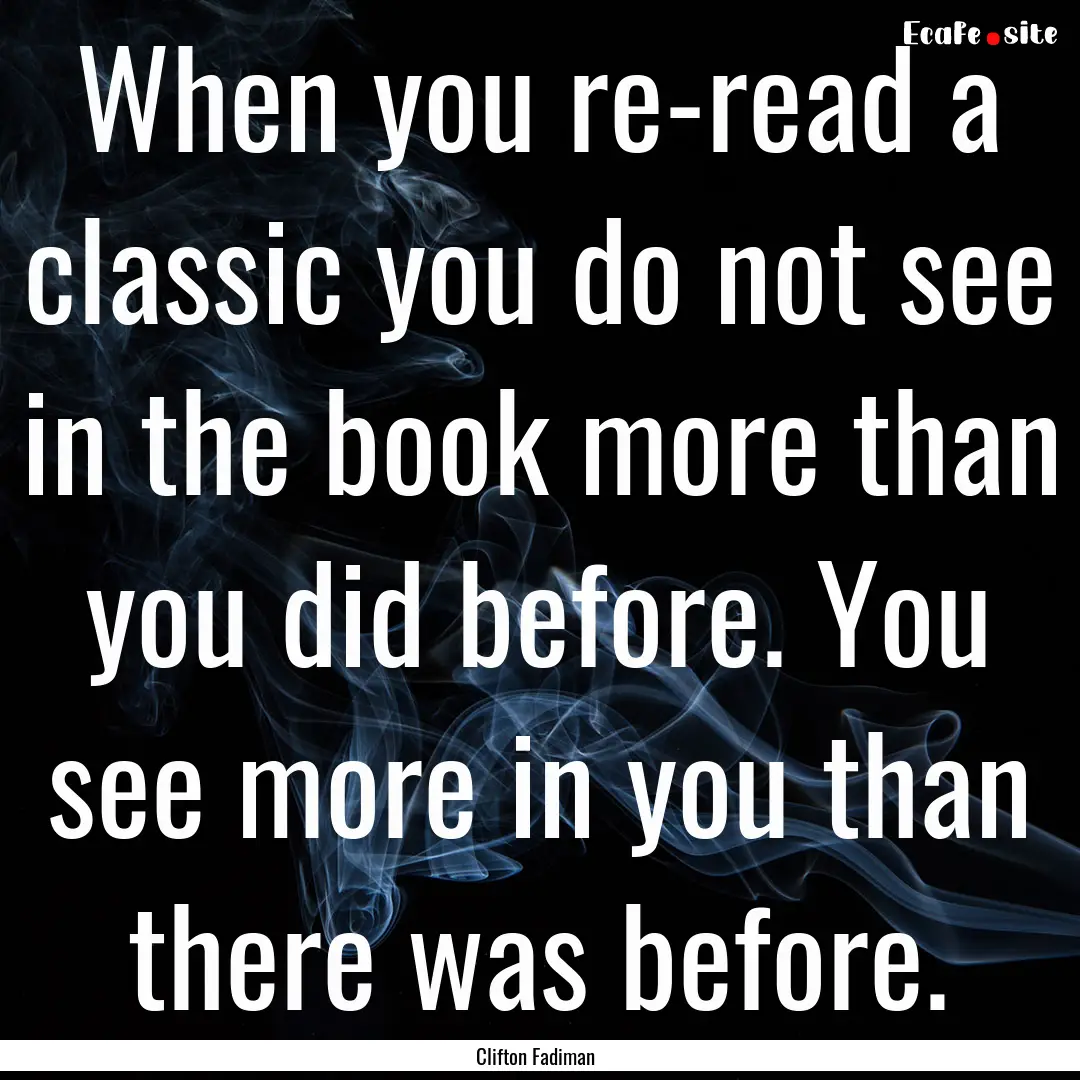 When you re-read a classic you do not see.... : Quote by Clifton Fadiman