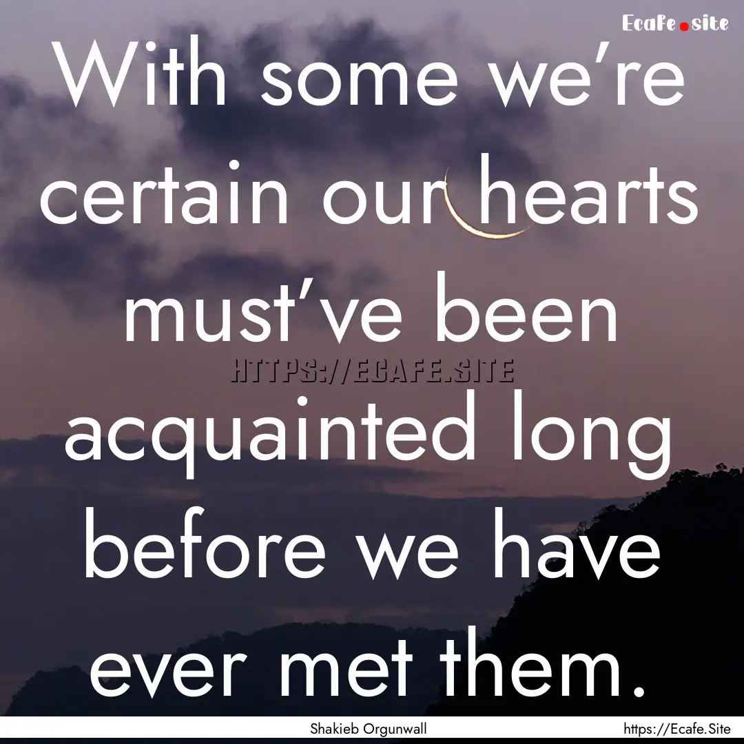 With some we’re certain our hearts must’ve.... : Quote by Shakieb Orgunwall