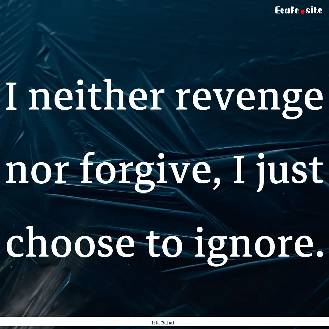 I neither revenge nor forgive, I just choose.... : Quote by Irfa Rahat