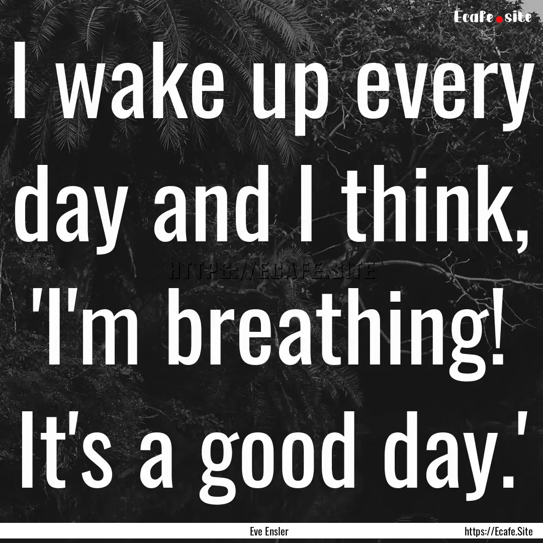 I wake up every day and I think, 'I'm breathing!.... : Quote by Eve Ensler