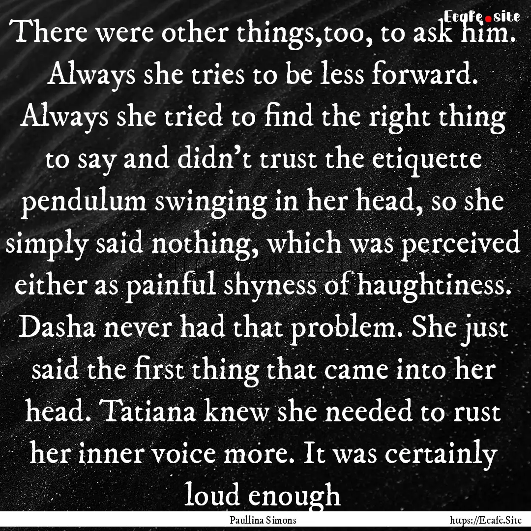 There were other things,too, to ask him..... : Quote by Paullina Simons