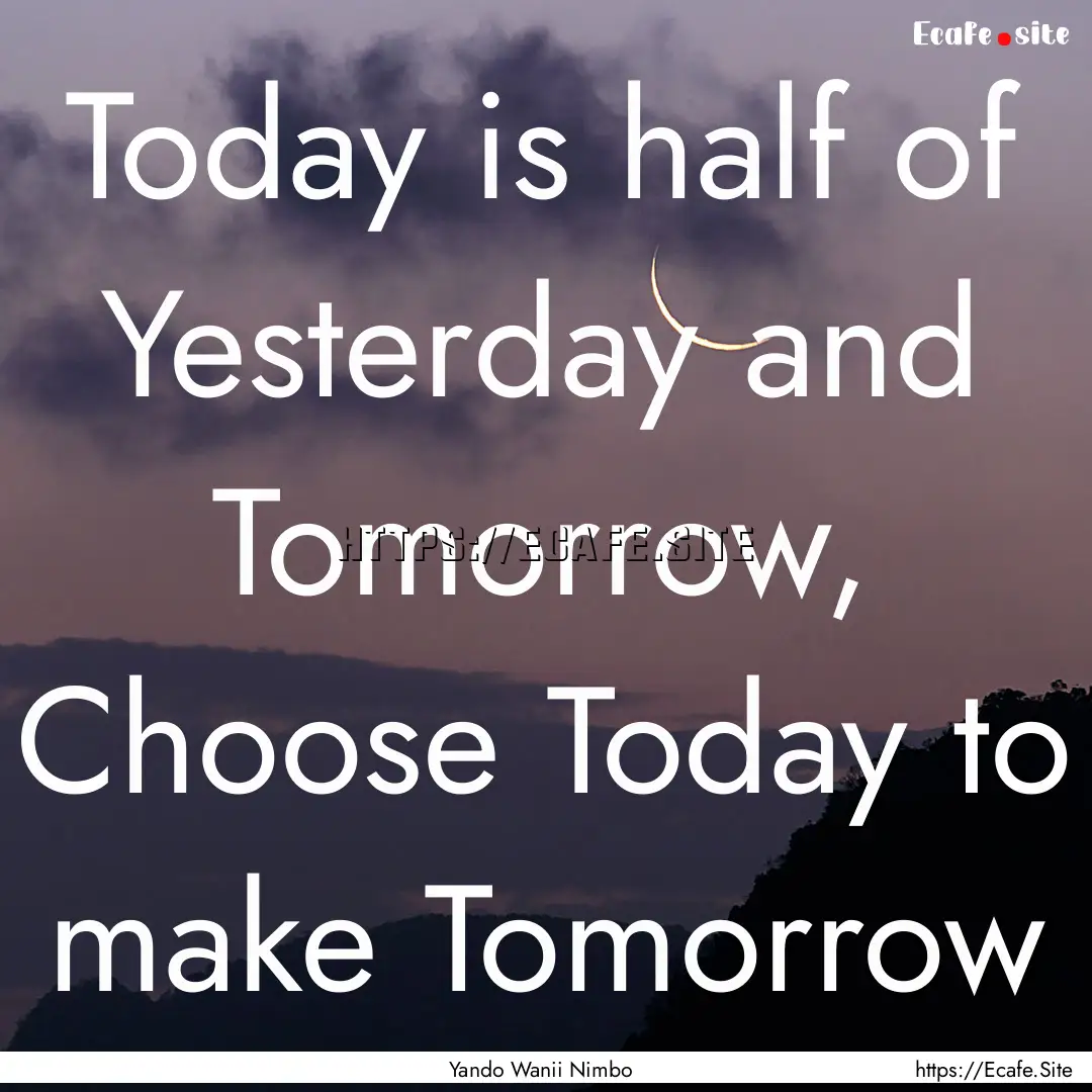 Today is half of Yesterday and Tomorrow,.... : Quote by Yando Wanii Nimbo