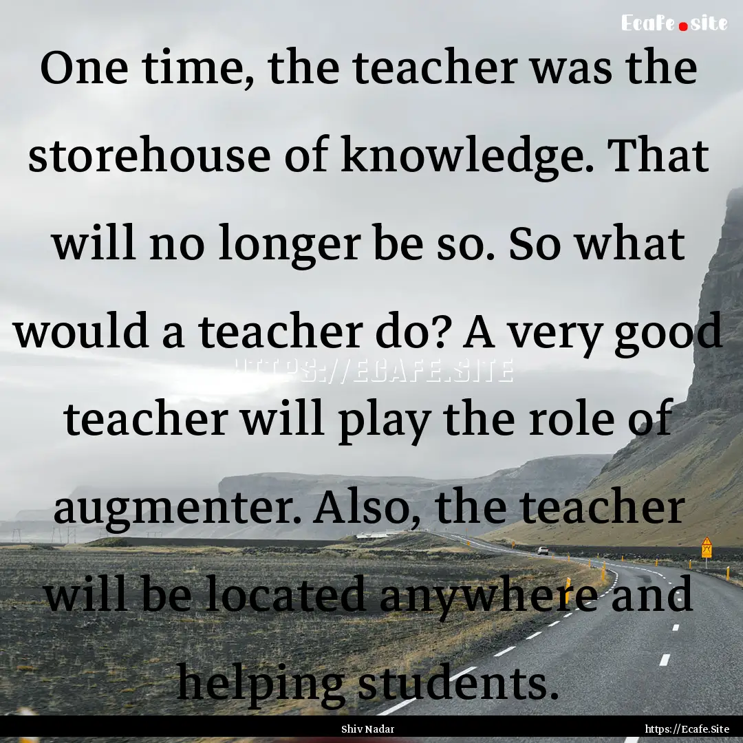 One time, the teacher was the storehouse.... : Quote by Shiv Nadar