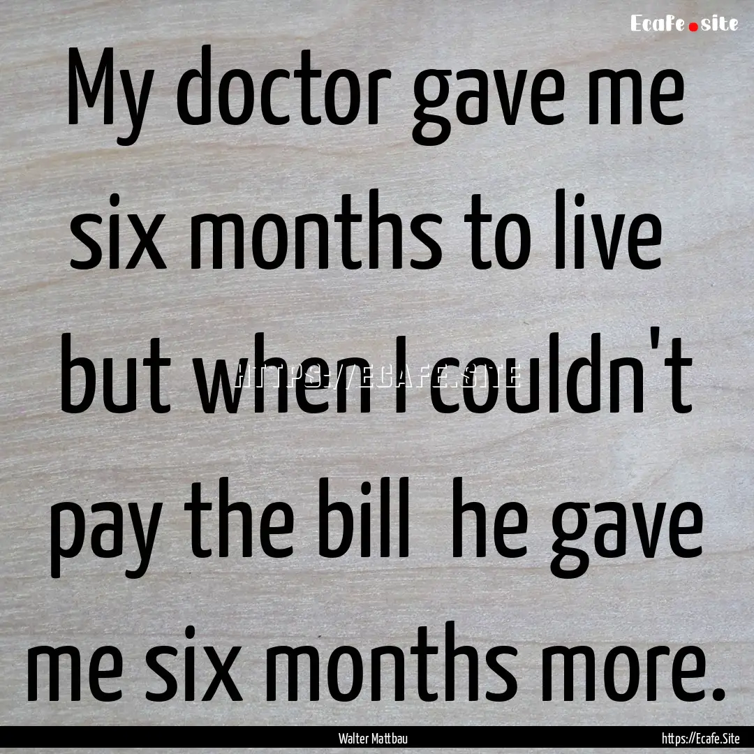 My doctor gave me six months to live but.... : Quote by Walter Mattbau