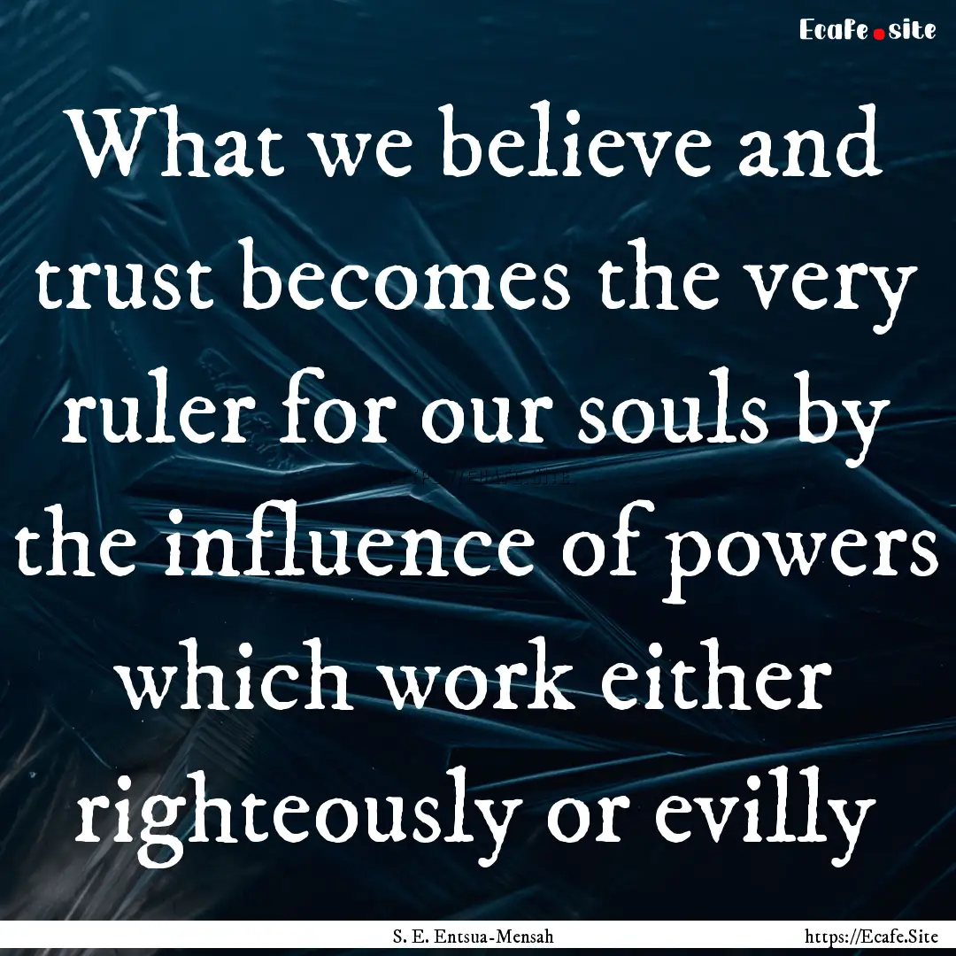 What we believe and trust becomes the very.... : Quote by S. E. Entsua-Mensah