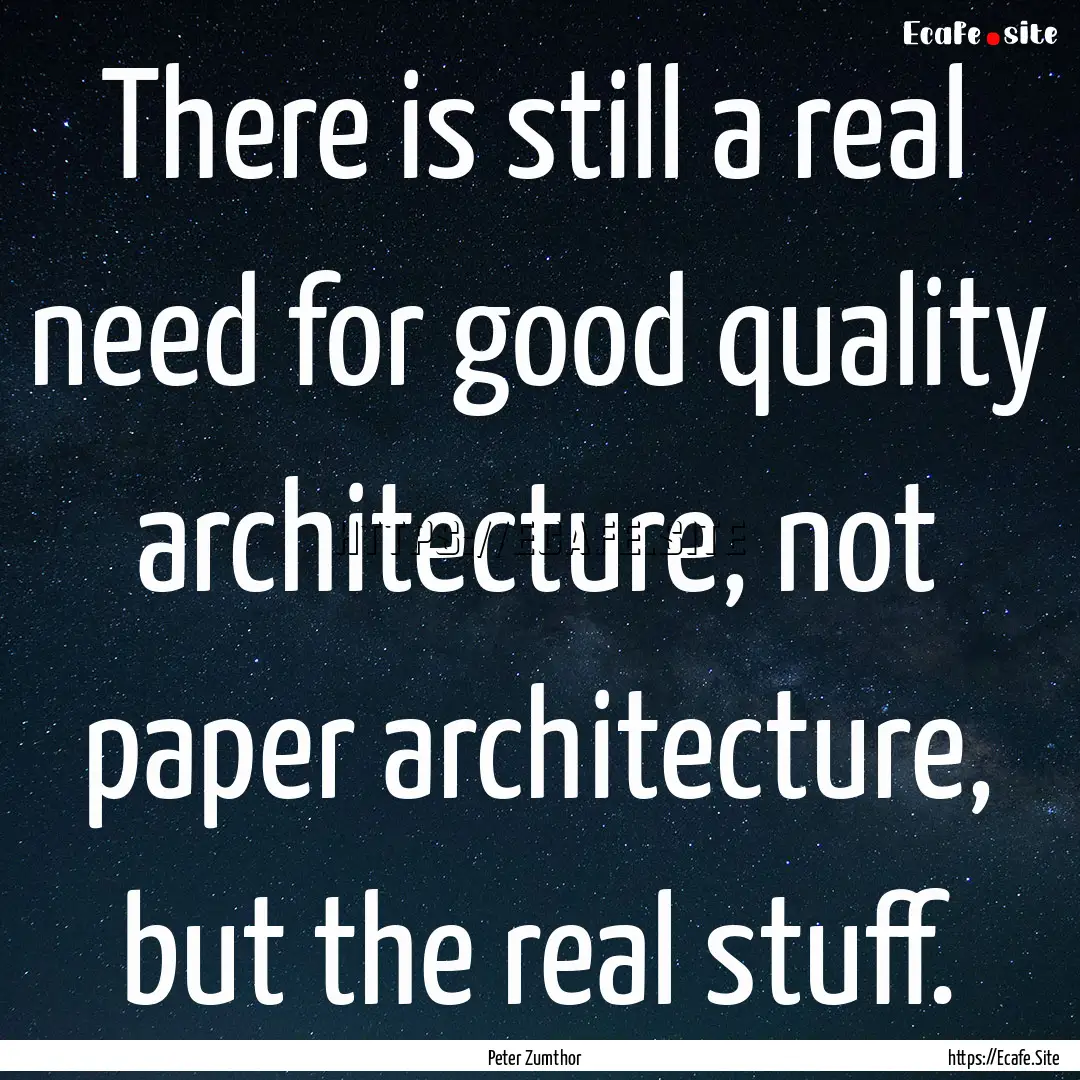 There is still a real need for good quality.... : Quote by Peter Zumthor