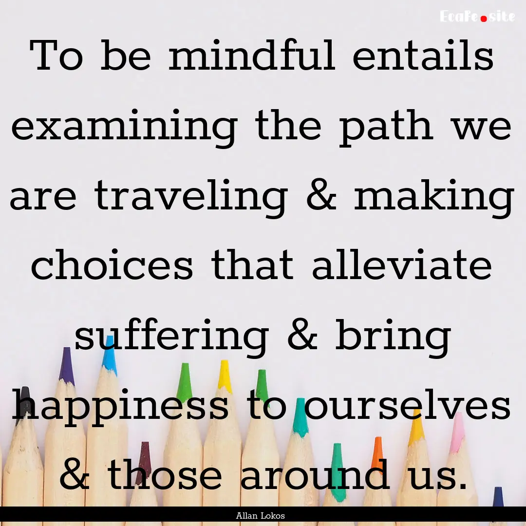 To be mindful entails examining the path.... : Quote by Allan Lokos