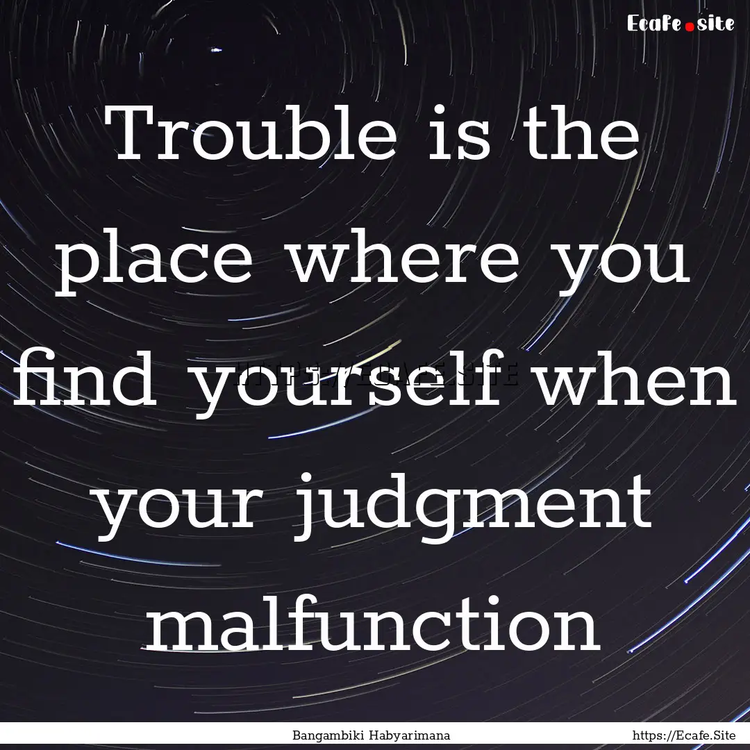 Trouble is the place where you find yourself.... : Quote by Bangambiki Habyarimana