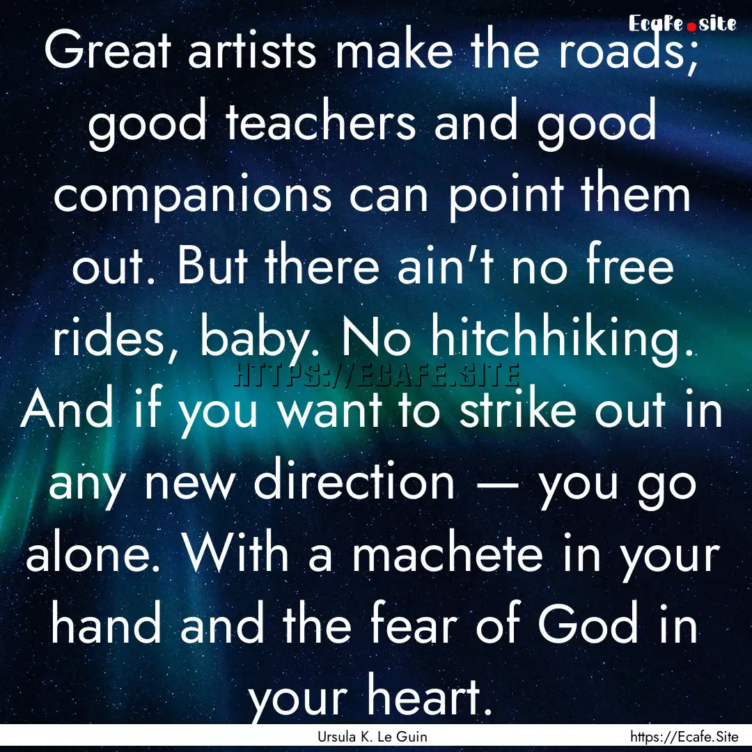 Great artists make the roads; good teachers.... : Quote by Ursula K. Le Guin