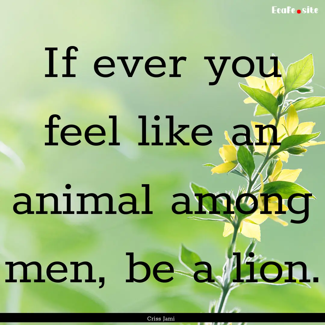 If ever you feel like an animal among men,.... : Quote by Criss Jami