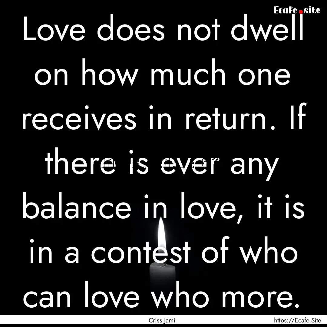 Love does not dwell on how much one receives.... : Quote by Criss Jami