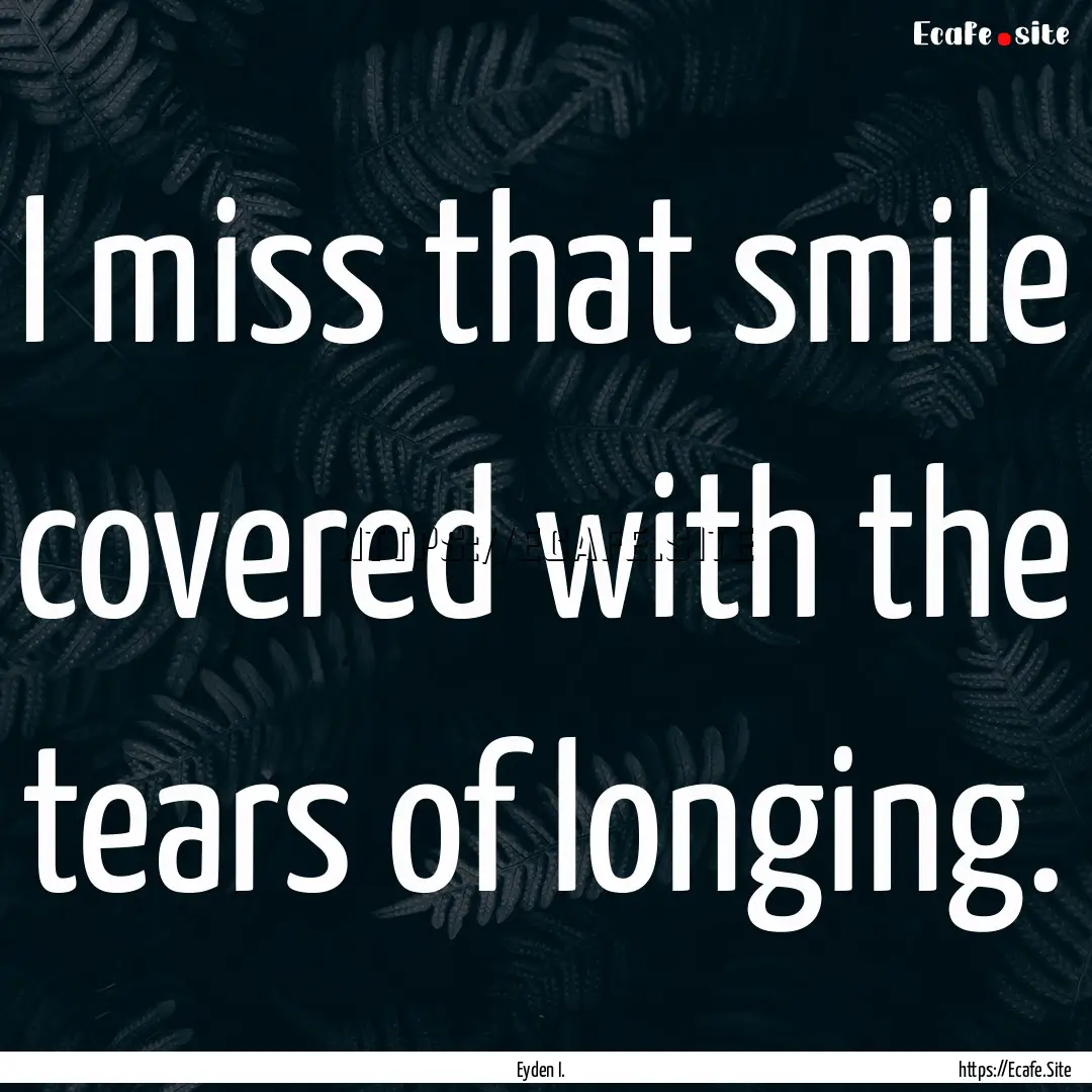 I miss that smile covered with the tears.... : Quote by Eyden I.