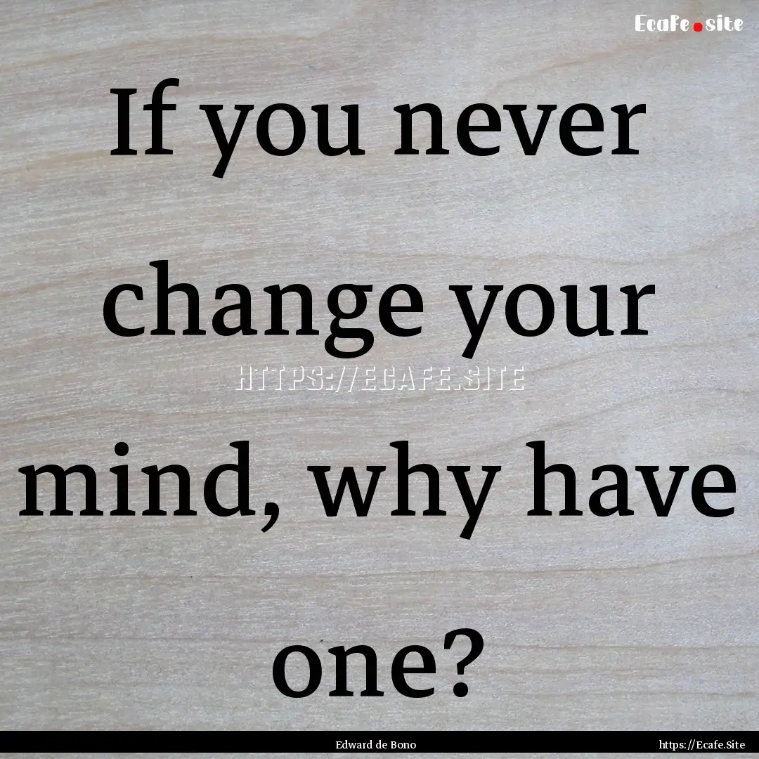 If you never change your mind, why have one?.... : Quote by Edward de Bono