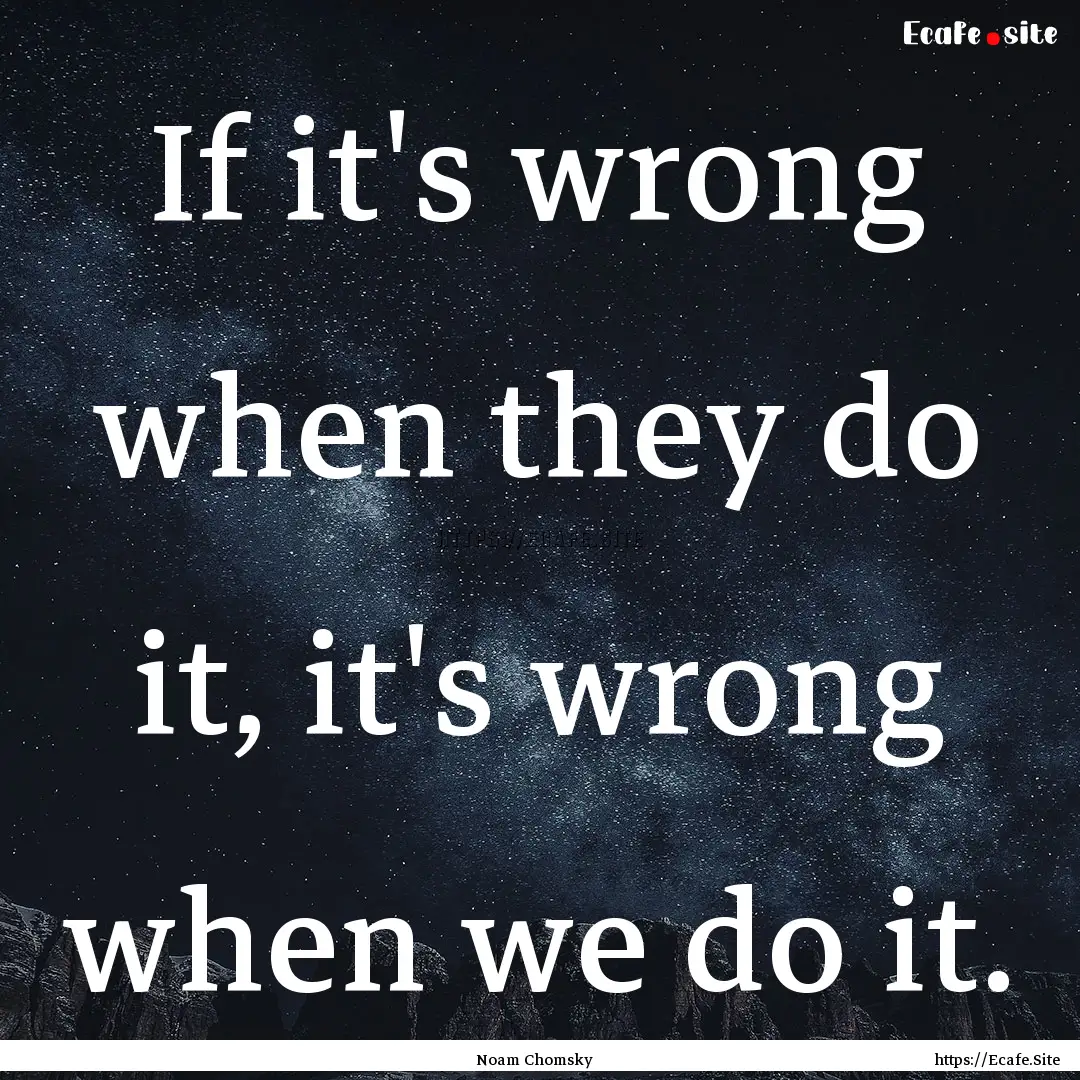 If it's wrong when they do it, it's wrong.... : Quote by Noam Chomsky