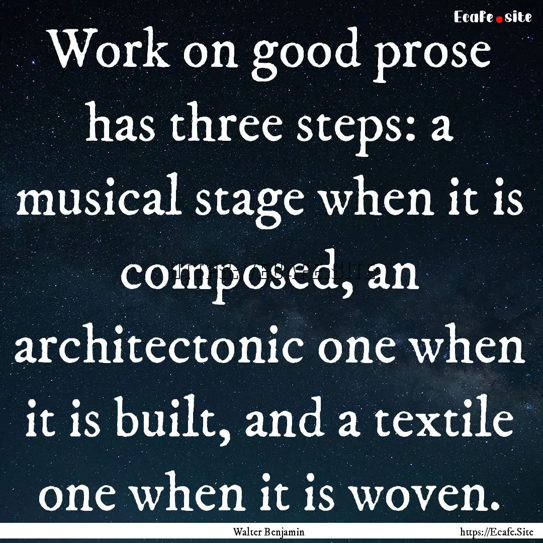 Work on good prose has three steps: a musical.... : Quote by Walter Benjamin