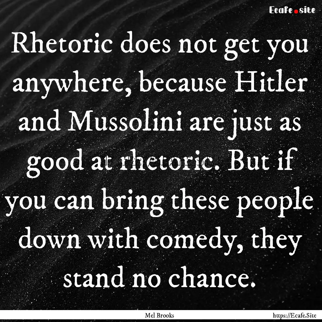 Rhetoric does not get you anywhere, because.... : Quote by Mel Brooks