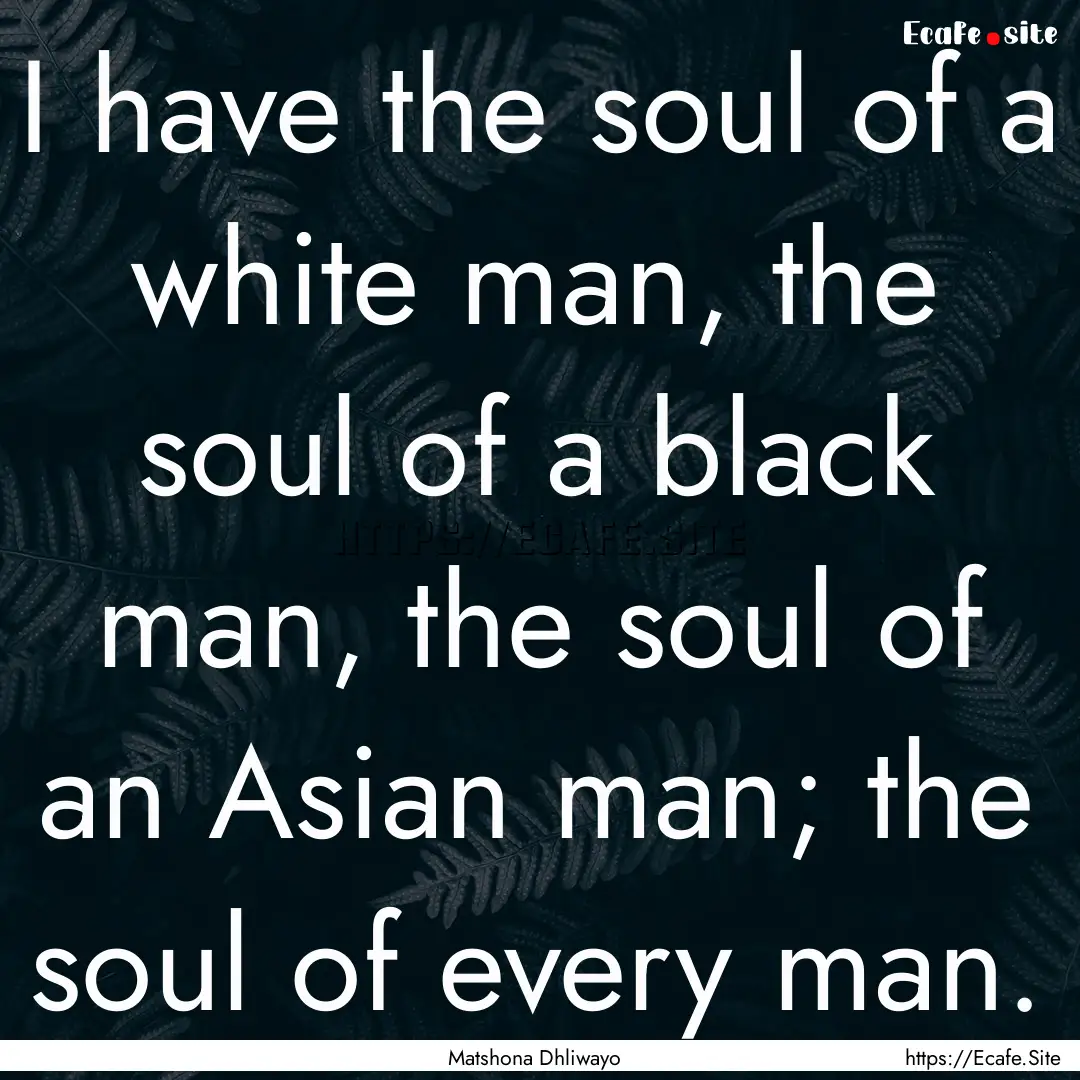 I have the soul of a white man, the soul.... : Quote by Matshona Dhliwayo