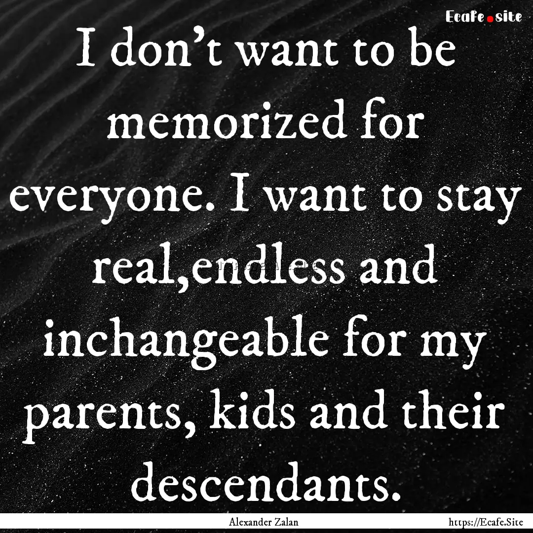 I don't want to be memorized for everyone..... : Quote by Alexander Zalan