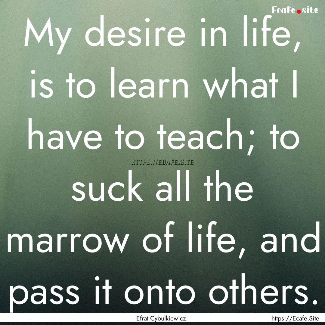 My desire in life, is to learn what I have.... : Quote by Efrat Cybulkiewicz