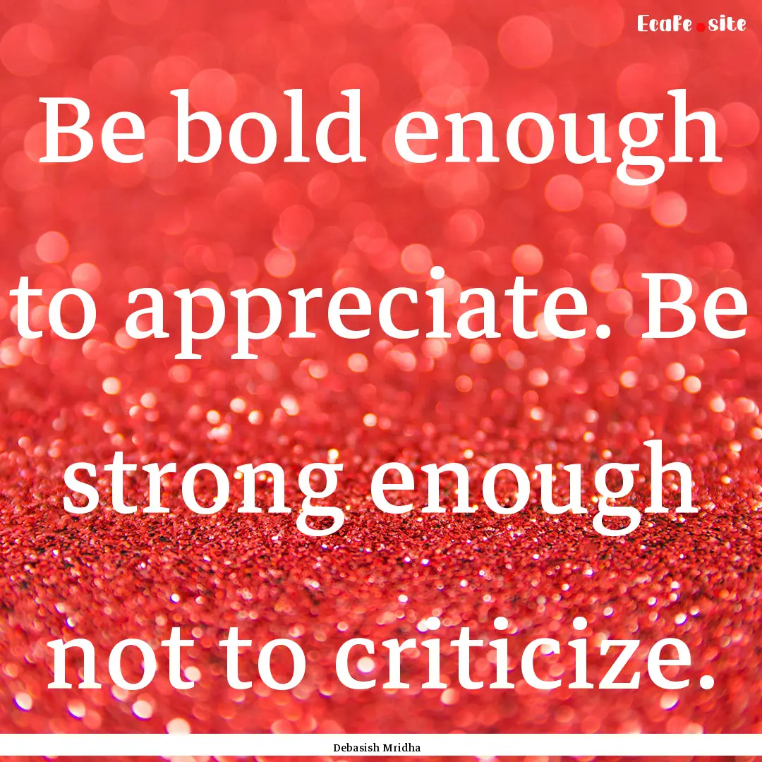 Be bold enough to appreciate. Be strong enough.... : Quote by Debasish Mridha