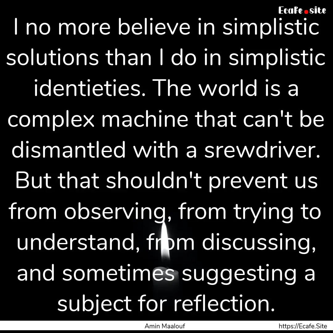 I no more believe in simplistic solutions.... : Quote by Amin Maalouf