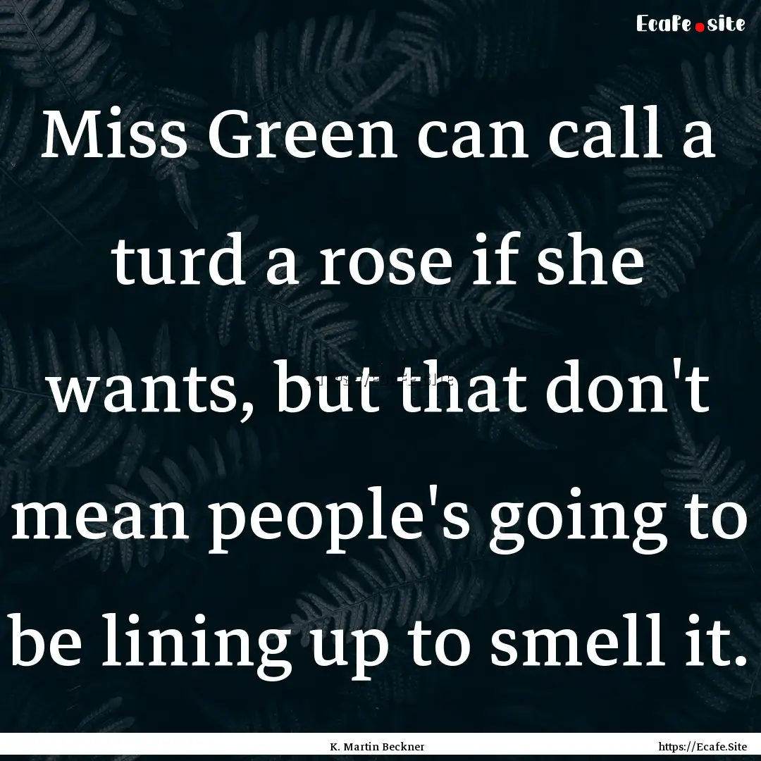 Miss Green can call a turd a rose if she.... : Quote by K. Martin Beckner