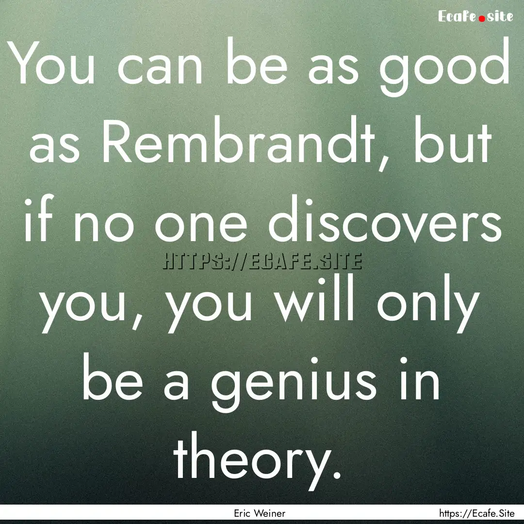 You can be as good as Rembrandt, but if no.... : Quote by Eric Weiner