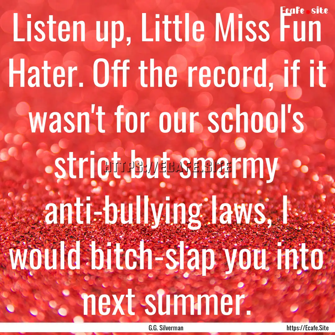 Listen up, Little Miss Fun Hater. Off the.... : Quote by G.G. Silverman