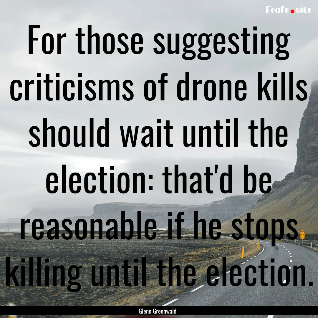 For those suggesting criticisms of drone.... : Quote by Glenn Greenwald