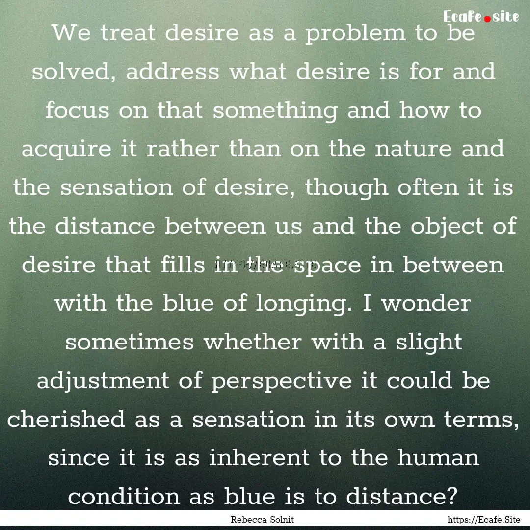 We treat desire as a problem to be solved,.... : Quote by Rebecca Solnit