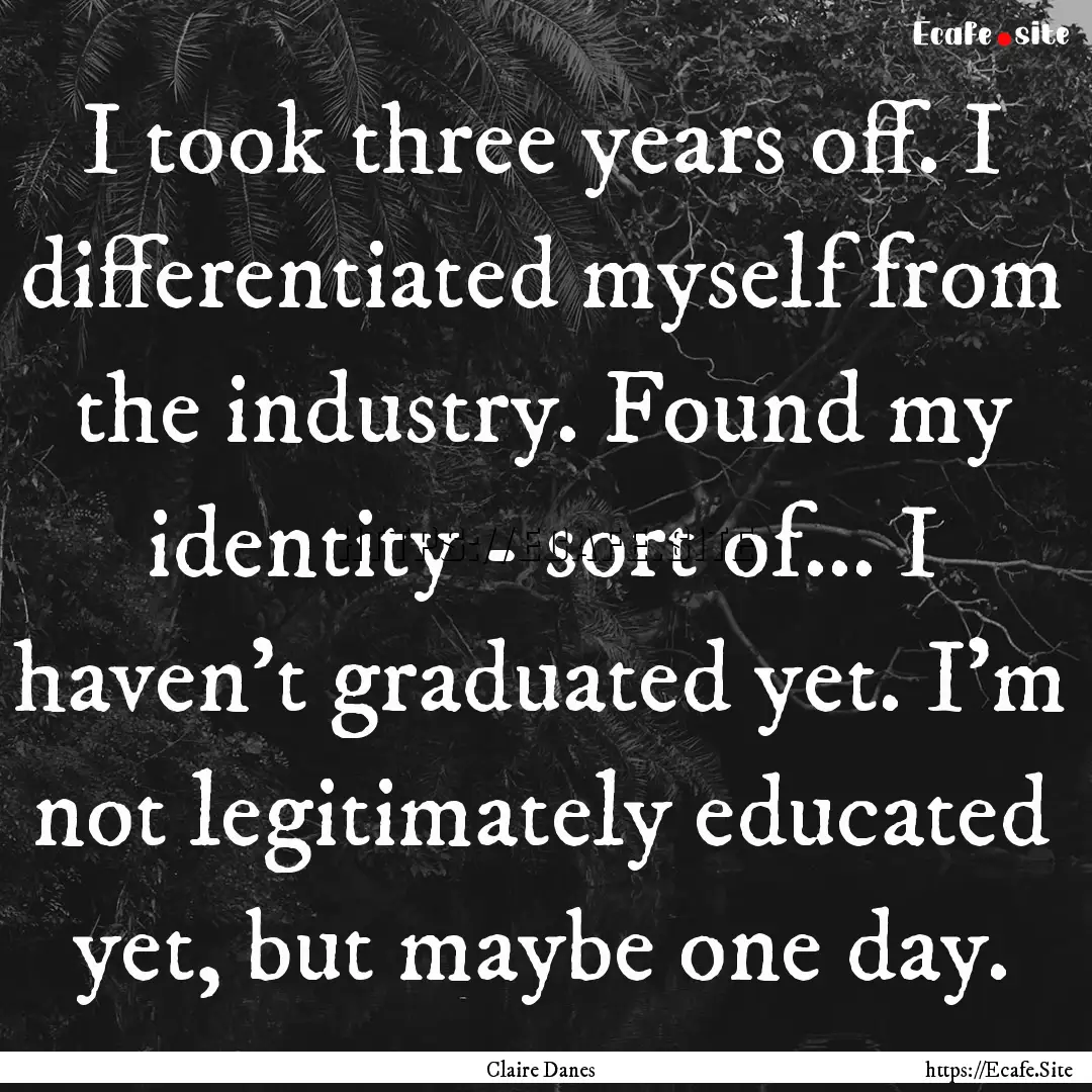 I took three years off. I differentiated.... : Quote by Claire Danes