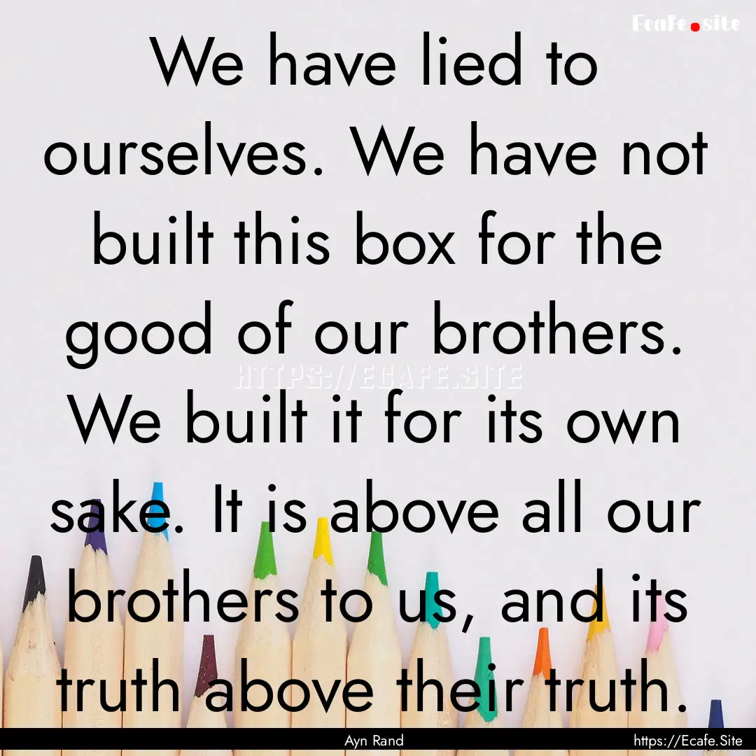 We have lied to ourselves. We have not built.... : Quote by Ayn Rand