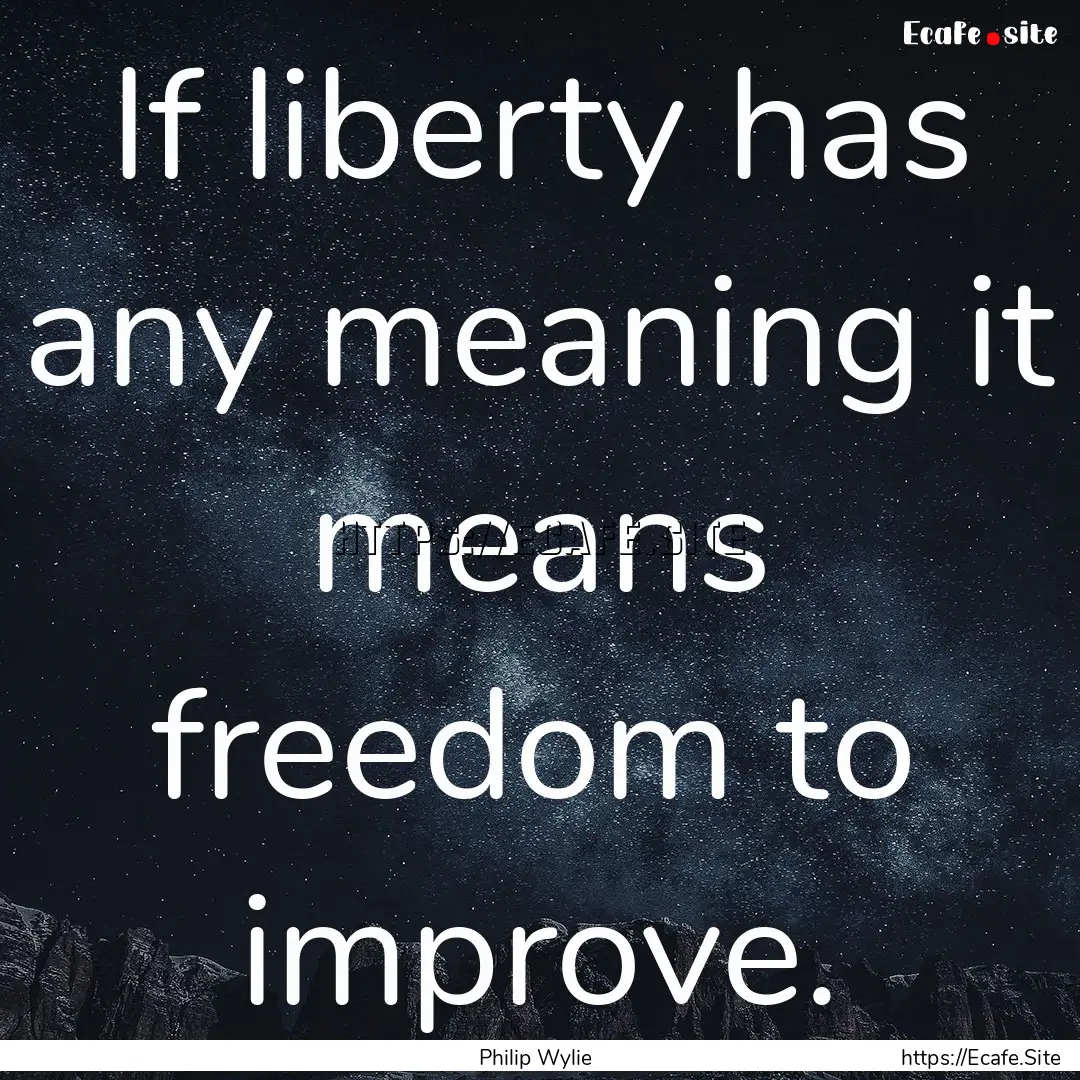 If liberty has any meaning it means freedom.... : Quote by Philip Wylie