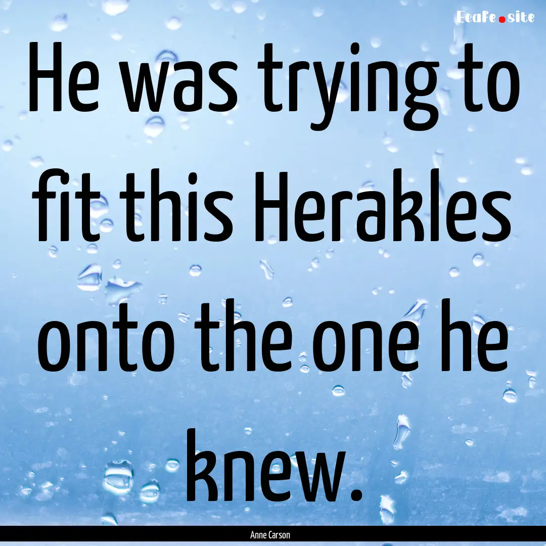 He was trying to fit this Herakles onto the.... : Quote by Anne Carson