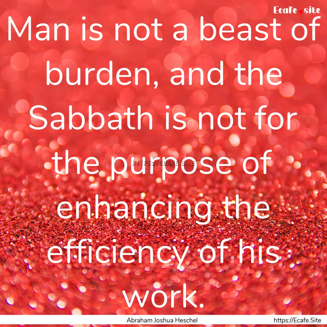 Man is not a beast of burden, and the Sabbath.... : Quote by Abraham Joshua Heschel