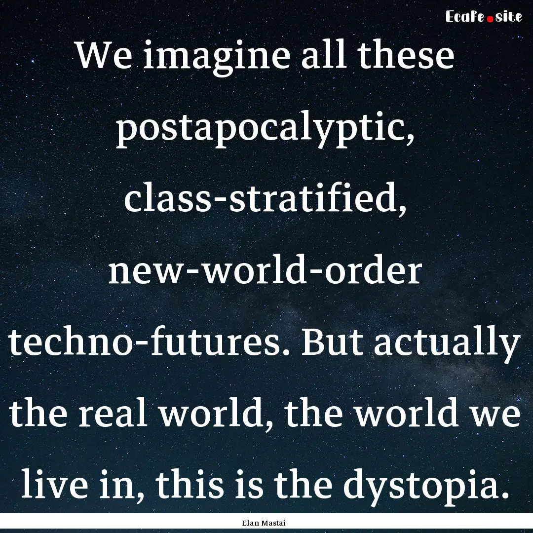 We imagine all these postapocalyptic, class-stratified,.... : Quote by Elan Mastai