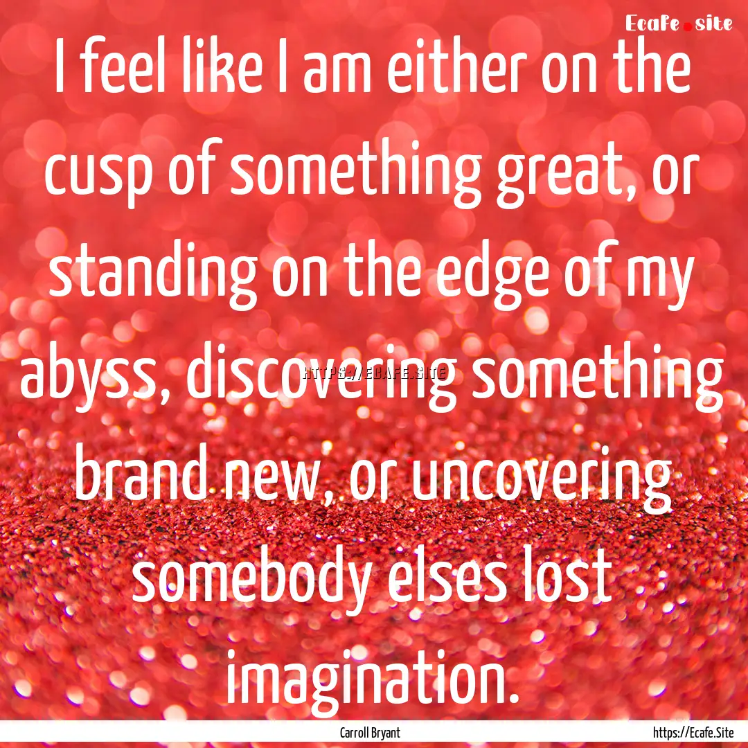 I feel like I am either on the cusp of something.... : Quote by Carroll Bryant